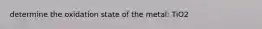 determine the oxidation state of the metal: TiO2