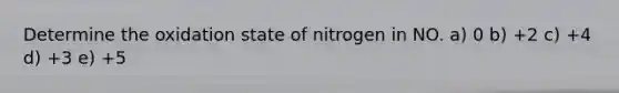 Determine the oxidation state of nitrogen in NO. a) 0 b) +2 c) +4 d) +3 e) +5