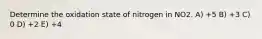 Determine the oxidation state of nitrogen in NO2. A) +5 B) +3 C) 0 D) +2 E) +4