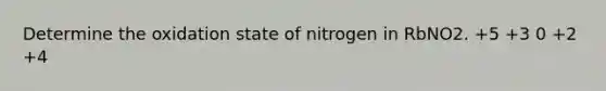 Determine the oxidation state of nitrogen in RbNO2. +5 +3 0 +2 +4