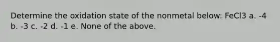 Determine the oxidation state of the nonmetal below: FeCl3 a. -4 b. -3 c. -2 d. -1 e. None of the above.