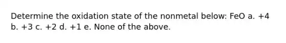 Determine the oxidation state of the nonmetal below: FeO a. +4 b. +3 c. +2 d. +1 e. None of the above.