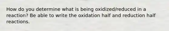 How do you determine what is being oxidized/reduced in a reaction? Be able to write the oxidation half and reduction half reactions.