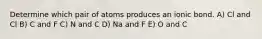 Determine which pair of atoms produces an ionic bond. A) Cl and Cl B) C and F C) N and C D) Na and F E) O and C