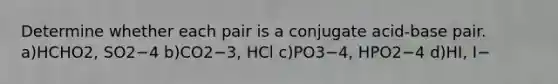 Determine whether each pair is a conjugate acid-base pair. a)HCHO2, SO2−4 b)CO2−3, HCl c)PO3−4, HPO2−4 d)HI, I−