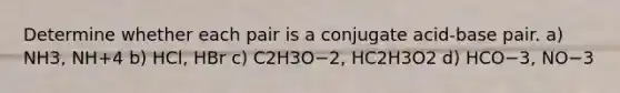 Determine whether each pair is a conjugate acid-base pair. a) NH3, NH+4 b) HCl, HBr c) C2H3O−2, HC2H3O2 d) HCO−3, NO−3