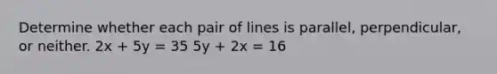 Determine whether each pair of lines is parallel, perpendicular, or neither. 2x + 5y = 35 5y + 2x = 16