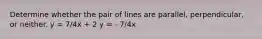 Determine whether the pair of lines are​ parallel, perpendicular, or neither. y = 7/4x + 2 y = - 7/4x