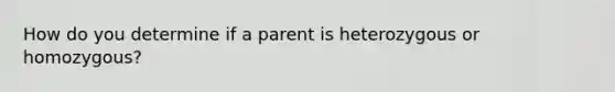 How do you determine if a parent is heterozygous or homozygous?