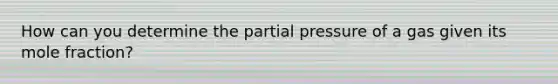 How can you determine the partial pressure of a gas given its mole fraction?