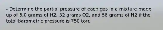 - Determine the partial pressure of each gas in a mixture made up of 6.0 grams of H2, 32 grams O2, and 56 grams of N2 if the total barometric pressure is 750 torr.