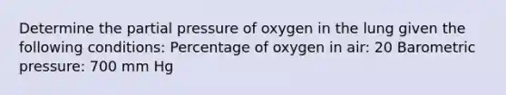 Determine the partial pressure of oxygen in the lung given the following conditions: Percentage of oxygen in air: 20 Barometric pressure: 700 mm Hg