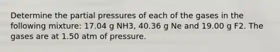 Determine the partial pressures of each of the gases in the following mixture: 17.04 g NH3, 40.36 g Ne and 19.00 g F2. The gases are at 1.50 atm of pressure.