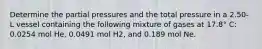 Determine the partial pressures and the total pressure in a 2.50-L vessel containing the following mixture of gases at 17.8° C: 0.0254 mol He, 0.0491 mol H2, and 0.189 mol Ne.