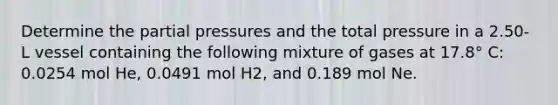 Determine the partial pressures and the total pressure in a 2.50-L vessel containing the following mixture of gases at 17.8° C: 0.0254 mol He, 0.0491 mol H2, and 0.189 mol Ne.