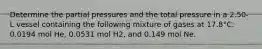 Determine the partial pressures and the total pressure in a 2.50-L vessel containing the following mixture of gases at 17.8°C: 0.0194 mol He, 0.0531 mol H2, and 0.149 mol Ne.