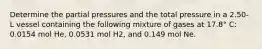 Determine the partial pressures and the total pressure in a 2.50-L vessel containing the following mixture of gases at 17.8° C: 0.0154 mol He, 0.0531 mol H2, and 0.149 mol Ne.