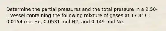 Determine the partial pressures and the total pressure in a 2.50-L vessel containing the following mixture of gases at 17.8° C: 0.0154 mol He, 0.0531 mol H2, and 0.149 mol Ne.