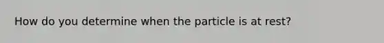 How do you determine when the particle is at rest?