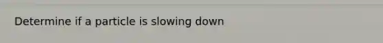 Determine if a particle is slowing down