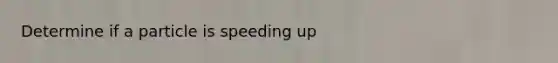 Determine if a particle is speeding up