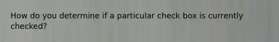 How do you determine if a particular check box is currently checked?