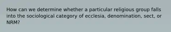 How can we determine whether a particular religious group falls into the sociological category of ecclesia, denomination, sect, or NRM?