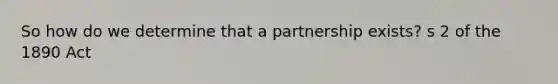 So how do we determine that a partnership exists? s 2 of the 1890 Act