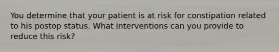 You determine that your patient is at risk for constipation related to his postop status. What interventions can you provide to reduce this risk?