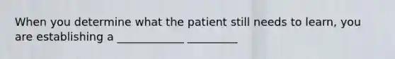 When you determine what the patient still needs to learn, you are establishing a ____________ _________