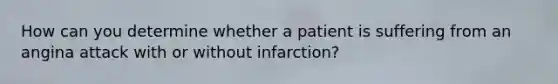 How can you determine whether a patient is suffering from an angina attack with or without infarction?