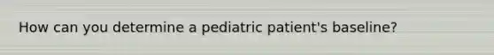 How can you determine a pediatric patient's baseline?