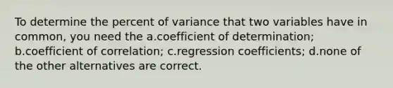 To determine the percent of variance that two variables have in common, you need the a.coefficient of determination; b.coefficient of correlation; c.regression coefficients; d.none of the other alternatives are correct.