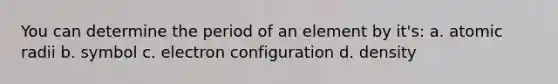 You can determine the period of an element by it's: a. atomic radii b. symbol c. electron configuration d. density