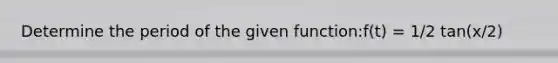 Determine the period of the given function:f(t) = 1/2 tan(x/2)