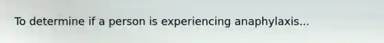To determine if a person is experiencing anaphylaxis...