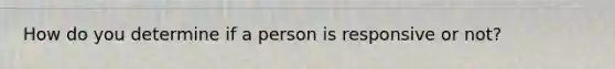 How do you determine if a person is responsive or not?