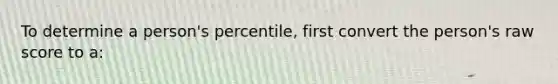 To determine a person's percentile, first convert the person's raw score to a: