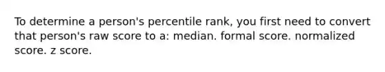 To determine a person's percentile rank, you first need to convert that person's raw score to a: median. formal score. normalized score. z score.