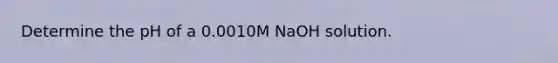 Determine the pH of a 0.0010M NaOH solution.