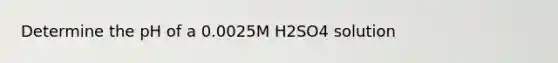 Determine the pH of a 0.0025M H2SO4 solution