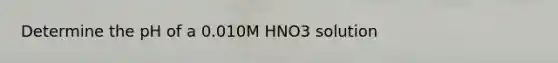 Determine the pH of a 0.010M HNO3 solution