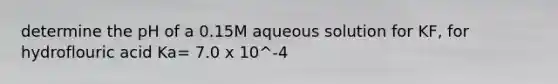 determine the pH of a 0.15M aqueous solution for KF, for hydroflouric acid Ka= 7.0 x 10^-4