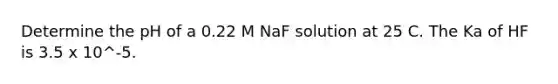 Determine the pH of a 0.22 M NaF solution at 25 C. The Ka of HF is 3.5 x 10^-5.