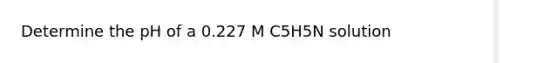 Determine the pH of a 0.227 M C5H5N solution