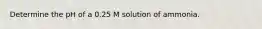 Determine the pH of a 0.25 M solution of ammonia.