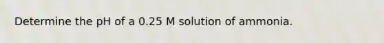 Determine the pH of a 0.25 M solution of ammonia.