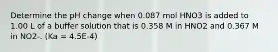 Determine the pH change when 0.087 mol HNO3 is added to 1.00 L of a buffer solution that is 0.358 M in HNO2 and 0.367 M in NO2-. (Ka = 4.5E-4)