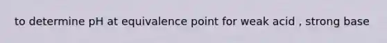 to determine pH at equivalence point for weak acid , strong base