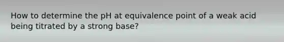 How to determine the pH at equivalence point of a weak acid being titrated by a strong base?